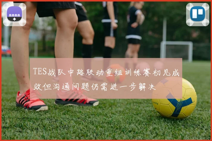 TES战队中路联动重组训练赛初见成效但沟通问题仍需进一步解决