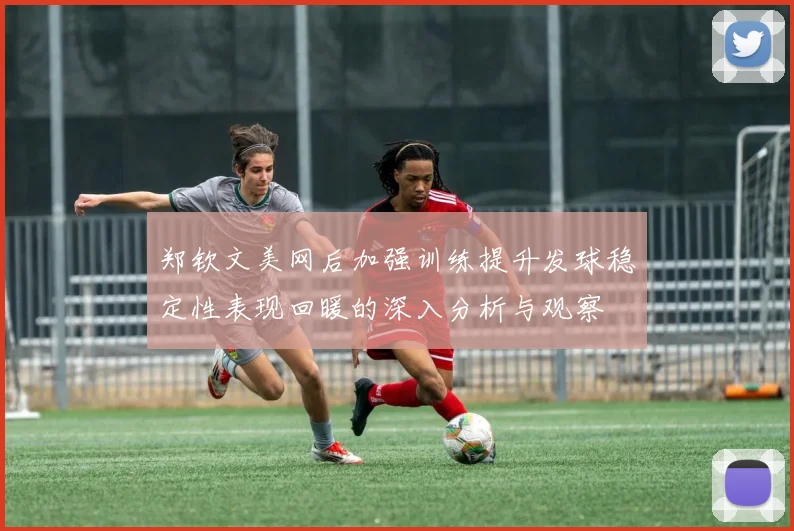郑钦文美网后加强训练提升发球稳定性表现回暖的深入分析与观察