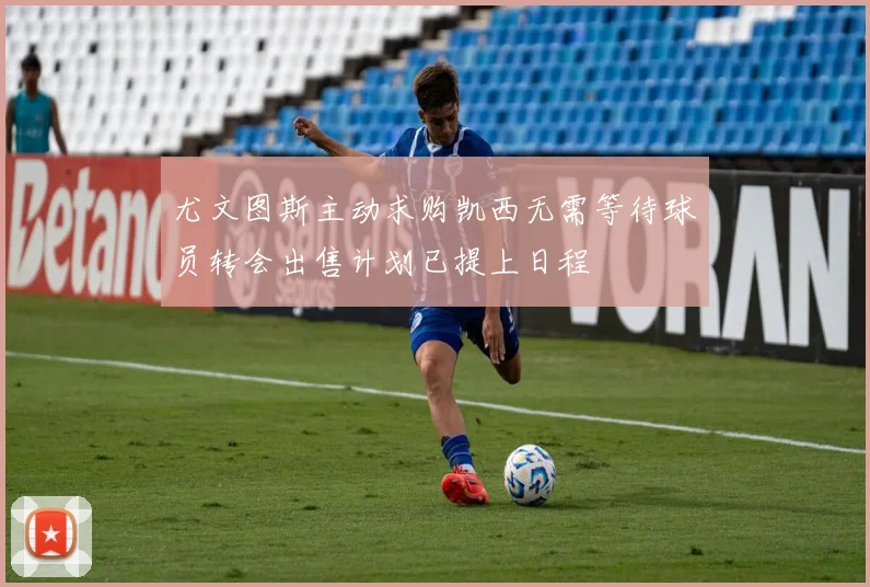 尤文图斯主动求购凯西无需等待球员转会出售计划已提上日程