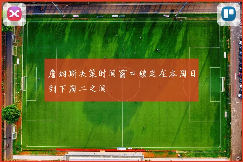 詹姆斯决策时间窗口锁定在本周日到下周二之间